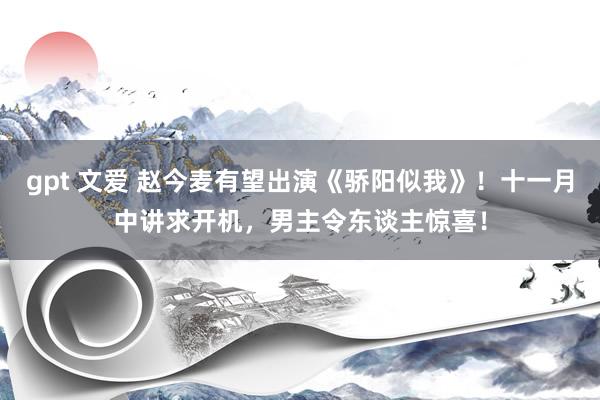 gpt 文爱 赵今麦有望出演《骄阳似我》！十一月中讲求开机，男主令东谈主惊喜！
