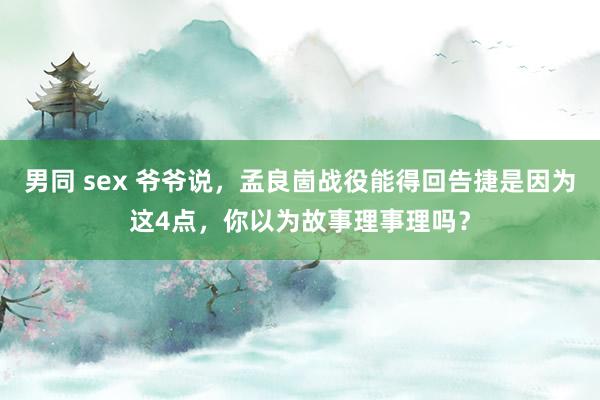 男同 sex 爷爷说，孟良崮战役能得回告捷是因为这4点，你以为故事理事理吗？