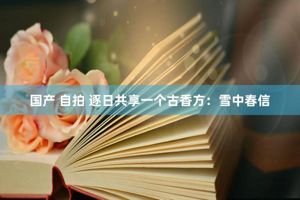 国产 自拍 逐日共享一个古香方：雪中春信