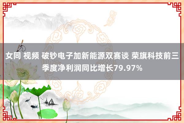 女同 视频 破钞电子加新能源双赛谈 荣旗科技前三季度净利润同比增长79.97%
