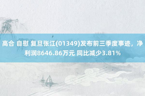 高合 自慰 复旦张江(01349)发布前三季度事迹，净利润8646.86万元 同比减少3.81%