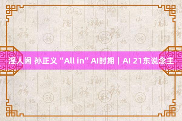 淫人阁 孙正义“All in”AI时期｜AI 21东说念主