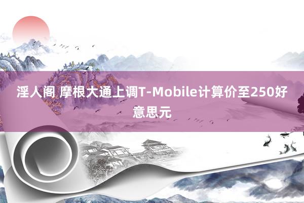 淫人阁 摩根大通上调T-Mobile计算价至250好意思元