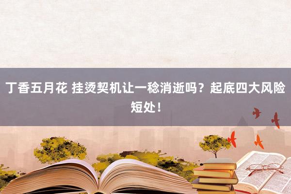 丁香五月花 挂烫契机让一稔消逝吗？起底四大风险短处！