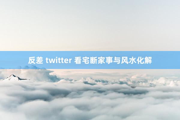 反差 twitter 看宅断家事与风水化解
