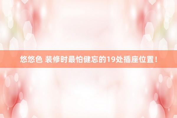 悠悠色 装修时最怕健忘的19处插座位置！