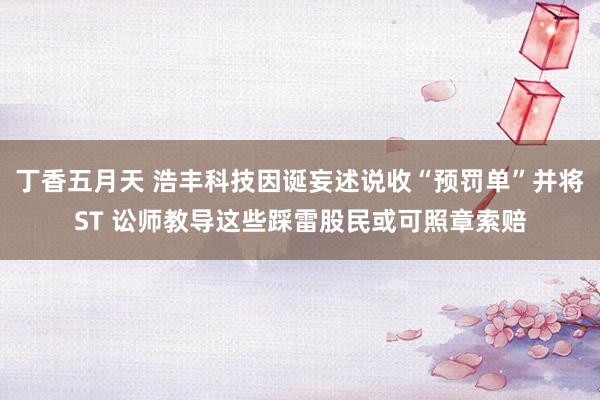 丁香五月天 浩丰科技因诞妄述说收“预罚单”并将ST 讼师教导这些踩雷股民或可照章索赔