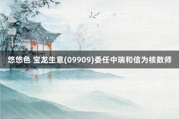 悠悠色 宝龙生意(09909)委任中瑞和信为核数师