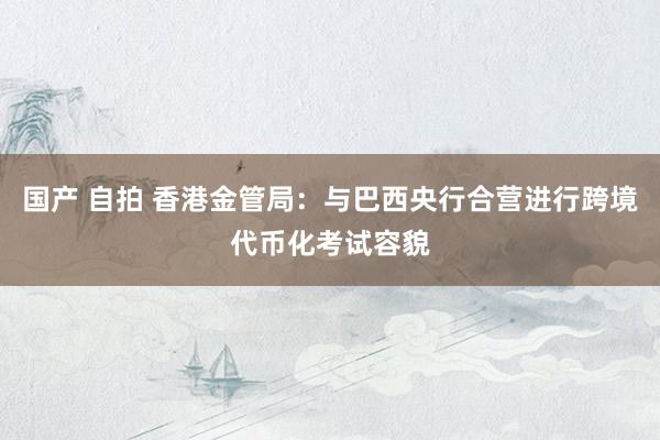 国产 自拍 香港金管局：与巴西央行合营进行跨境代币化考试容貌