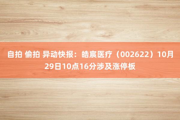 自拍 偷拍 异动快报：皓宸医疗（002622）10月29日10点16分涉及涨停板