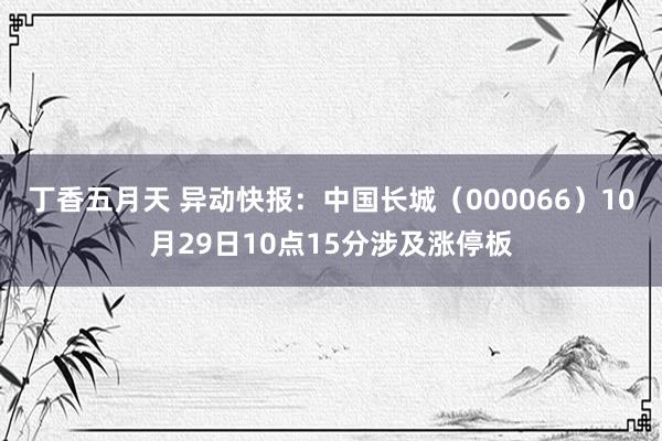 丁香五月天 异动快报：中国长城（000066）10月29日10点15分涉及涨停板