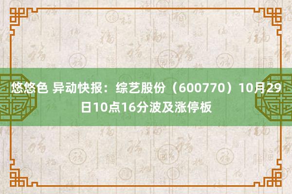 悠悠色 异动快报：综艺股份（600770）10月29日10点16分波及涨停板