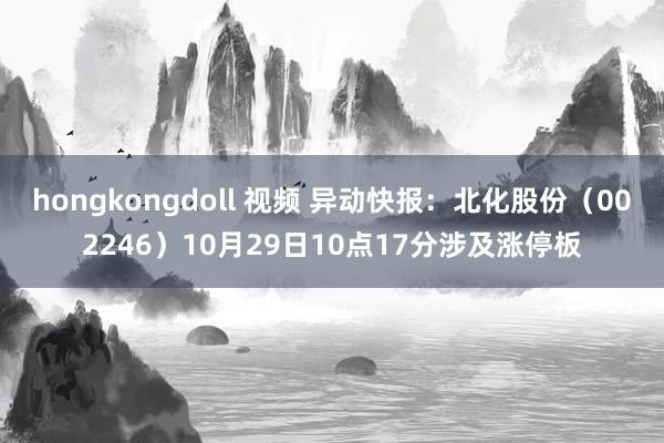 hongkongdoll 视频 异动快报：北化股份（002246）10月29日10点17分涉及涨停板