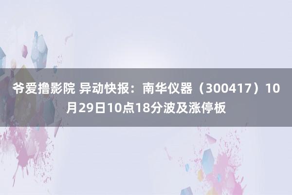 爷爱撸影院 异动快报：南华仪器（300417）10月29日10点18分波及涨停板