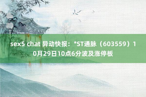 sex5 chat 异动快报:*ST通脉(603559)10月29日10点6分波及涨停板