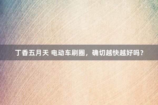 丁香五月天 电动车刷圈，确切越快越好吗？