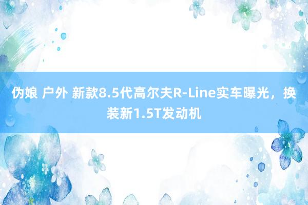 伪娘 户外 新款8.5代高尔夫R-Line实车曝光，换装新1.5T发动机