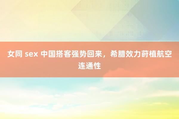 女同 sex 中国搭客强势回来，希腊效力莳植航空连通性