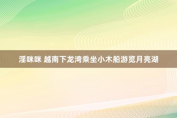 淫咪咪 越南下龙湾乘坐小木船游览月亮湖