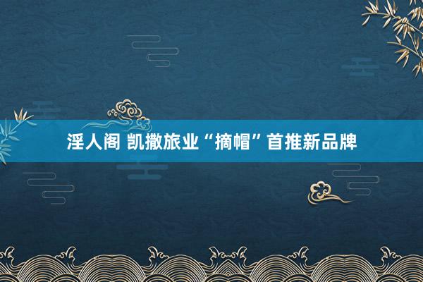 淫人阁 凯撒旅业“摘帽”首推新品牌