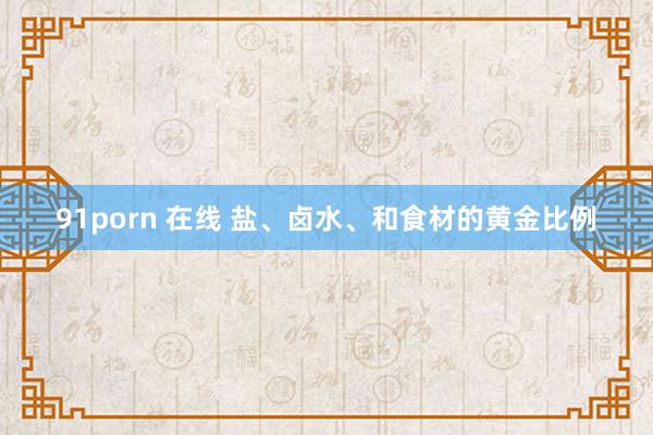 91porn 在线 盐、卤水、和食材的黄金比例