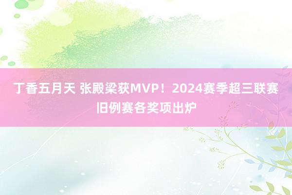 丁香五月天 张殿梁获MVP！2024赛季超三联赛旧例赛各奖项出炉