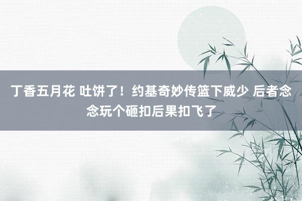 丁香五月花 吐饼了！约基奇妙传篮下威少 后者念念玩个砸扣后果扣飞了