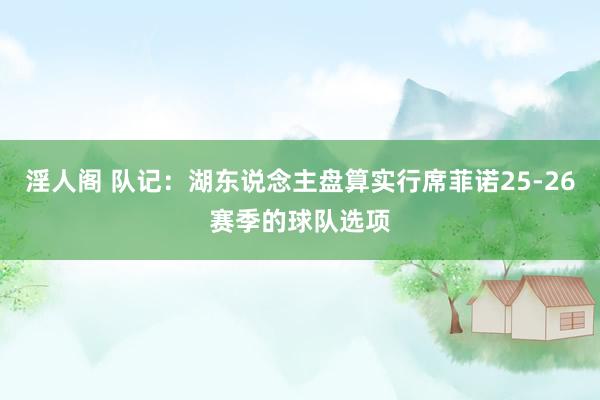 淫人阁 队记：湖东说念主盘算实行席菲诺25-26赛季的球队选项