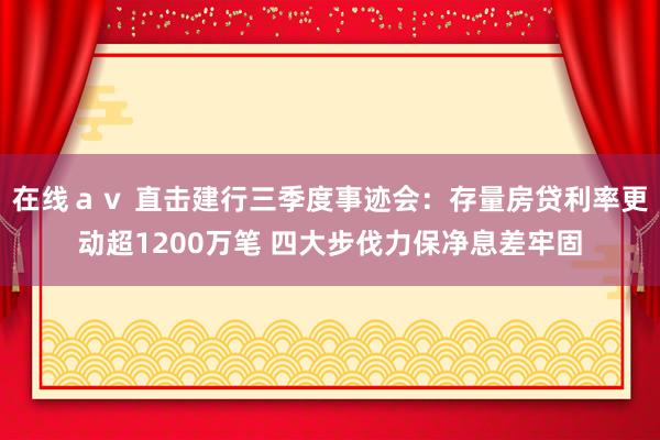 在线ａｖ 直击建行三季度事迹会：存量房贷利率更动超1200万笔 四大步伐力保净息差牢固