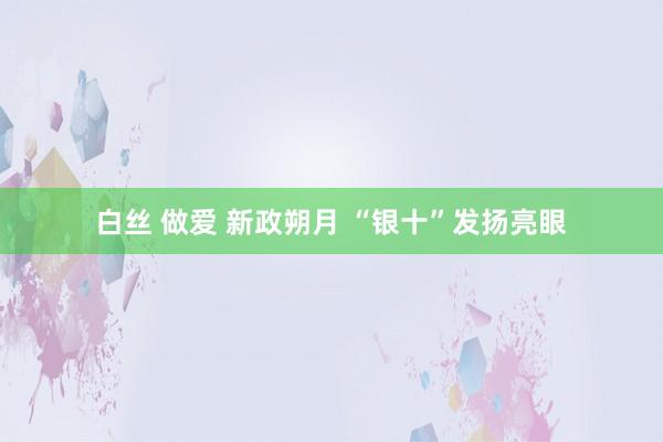 白丝 做爱 新政朔月 “银十”发扬亮眼