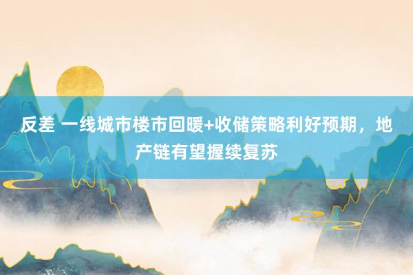 反差 一线城市楼市回暖+收储策略利好预期，地产链有望握续复苏