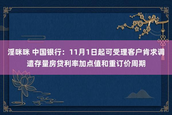 淫咪咪 中国银行：11月1日起可受理客户肯求调遣存量房贷利率加点值和重订价周期