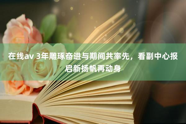 在线av 3年雕琢奋进与期间共率先，看副中心报启新扬帆再动身