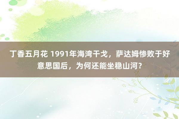 丁香五月花 1991年海湾干戈，萨达姆惨败于好意思国后，为何还能坐稳山河？