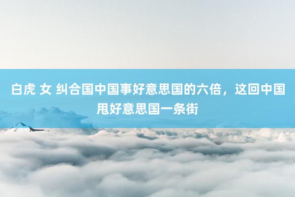 白虎 女 纠合国中国事好意思国的六倍，这回中国甩好意思国一条街