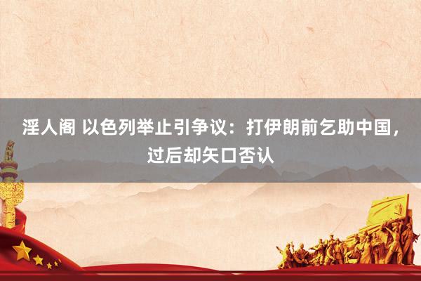 淫人阁 以色列举止引争议：打伊朗前乞助中国，过后却矢口否认