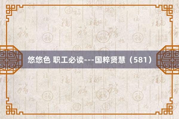 悠悠色 职工必读---国粹贤慧（581）