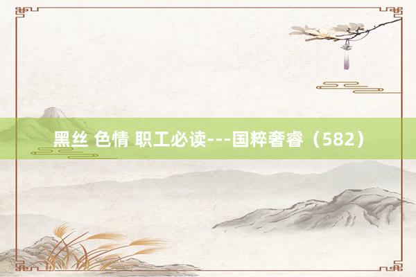 黑丝 色情 职工必读---国粹奢睿（582）