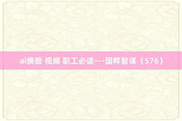 ai换脸 视频 职工必读---国粹智谋（576）