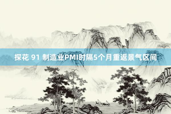 探花 91 制造业PMI时隔5个月重返景气区间