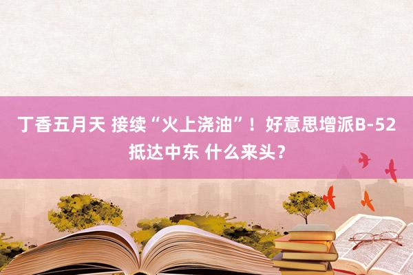 丁香五月天 接续“火上浇油”！好意思增派B-52抵达中东 什么来头？