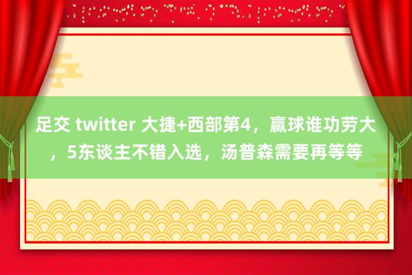 足交 twitter 大捷+西部第4，赢球谁功劳大，5东谈主不错入选，汤普森需要再等等