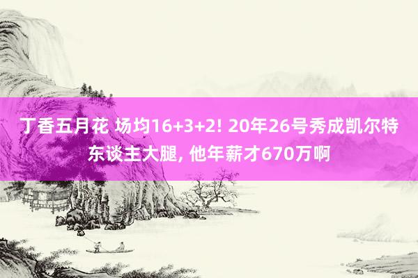 丁香五月花 场均16+3+2! 20年26号秀成凯尔特东谈主大腿， 他年薪才670万啊