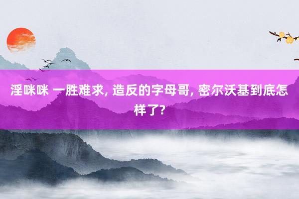 淫咪咪 一胜难求， 造反的字母哥， 密尔沃基到底怎样了?