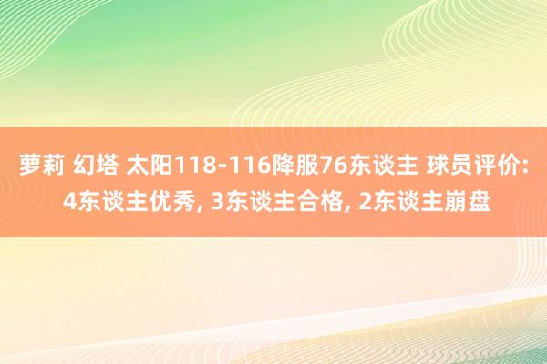 萝莉 幻塔 太阳118-116降服76东谈主 球员评价: 4东谈主优秀， 3东谈主合格， 2东谈主崩盘