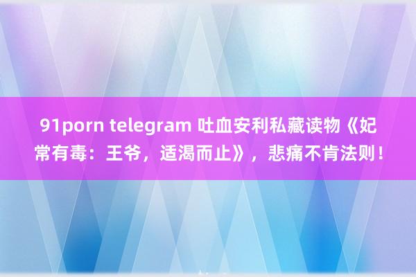 91porn telegram 吐血安利私藏读物《妃常有毒：王爷，适渴而止》，悲痛不肯法则！