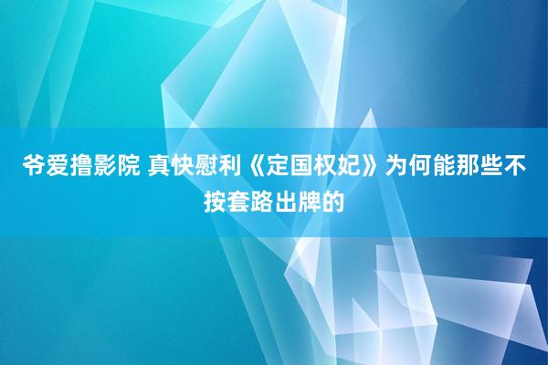 爷爱撸影院 真快慰利《定国权妃》为何能那些不按套路出牌的