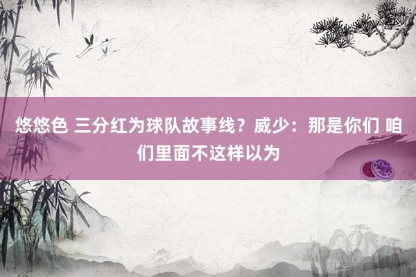 悠悠色 三分红为球队故事线？威少：那是你们 咱们里面不这样以为