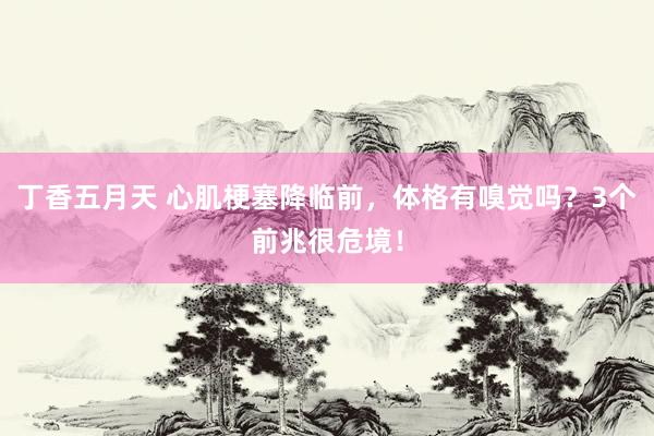 丁香五月天 心肌梗塞降临前，体格有嗅觉吗？3个前兆很危境！