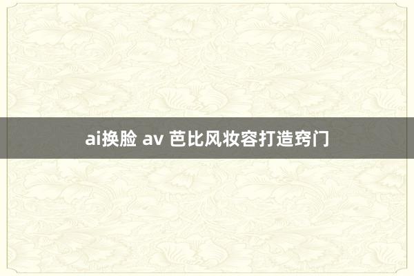 ai换脸 av 芭比风妆容打造窍门